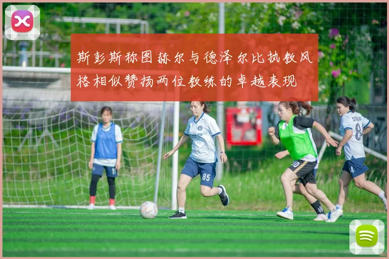 斯彭斯称图赫尔与德泽尔比执教风格相似赞扬两位教练的卓越表现