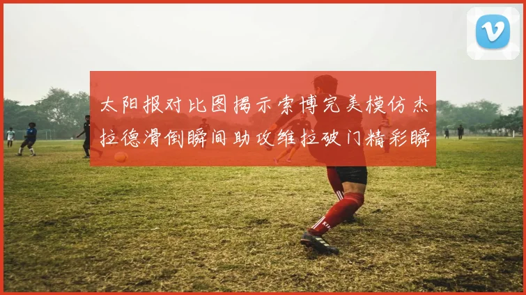 太阳报对比图揭示索博完美模仿杰拉德滑倒瞬间助攻维拉破门精彩瞬间