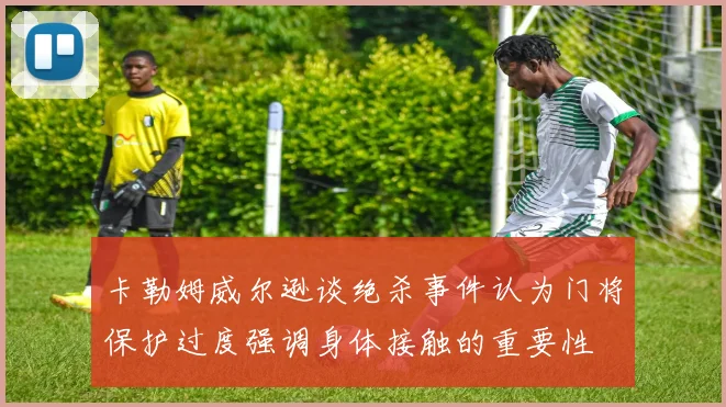 卡勒姆威尔逊谈绝杀事件认为门将保护过度强调身体接触的重要性