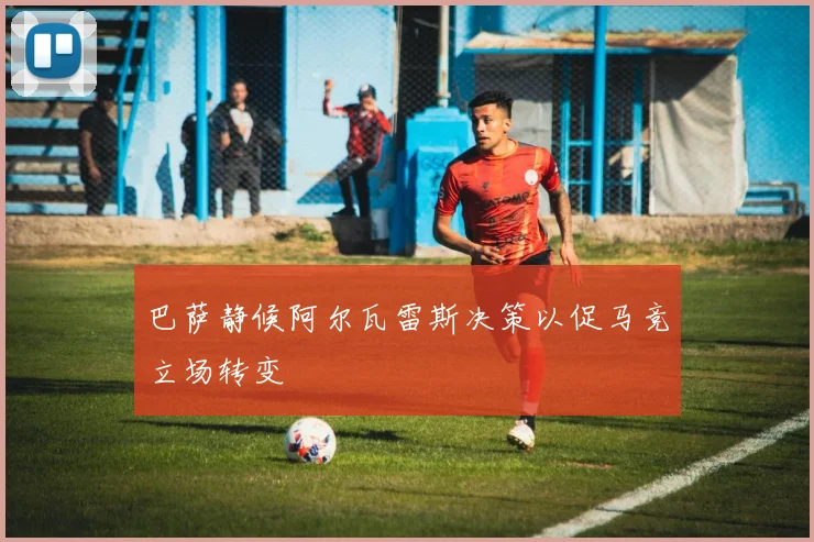 巴萨静候阿尔瓦雷斯决策以促马竞立场转变