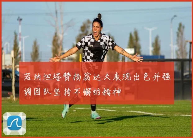 若纳坦塔赞扬翁达夫表现出色并强调团队坚持不懈的精神