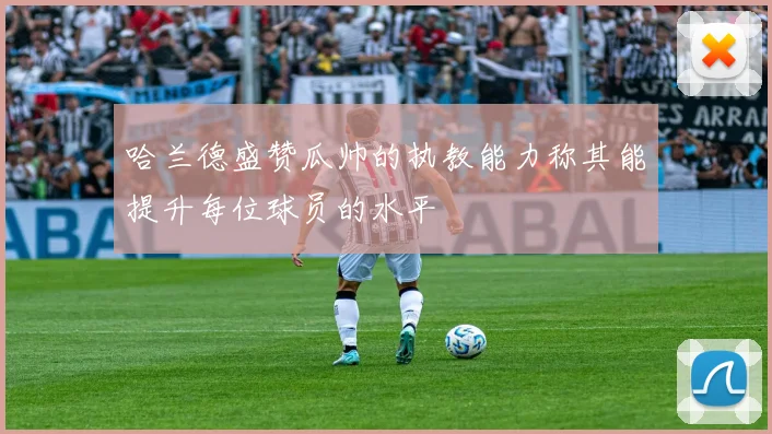 哈兰德盛赞瓜帅的执教能力称其能提升每位球员的水平