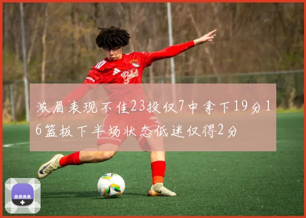 浓眉表现不佳23投仅7中拿下19分16篮板下半场状态低迷仅得2分