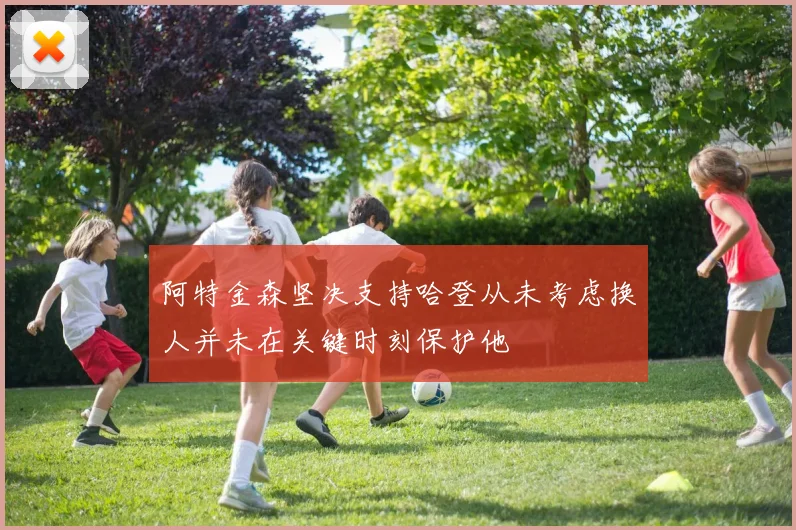 阿特金森坚决支持哈登从未考虑换人并未在关键时刻保护他