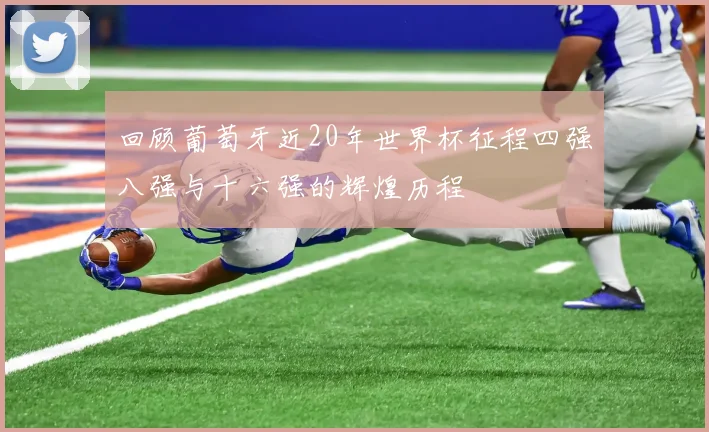 回顾葡萄牙近20年世界杯征程四强八强与十六强的辉煌历程