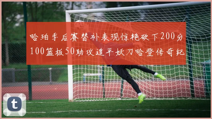 哈珀季后赛替补表现惊艳砍下200分100篮板50助攻追平妖刀哈登传奇纪录