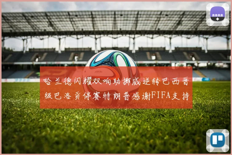 哈兰德闪耀双响助挪威逆转巴西晋级巴洛贡停赛特朗普感谢FIFA支持