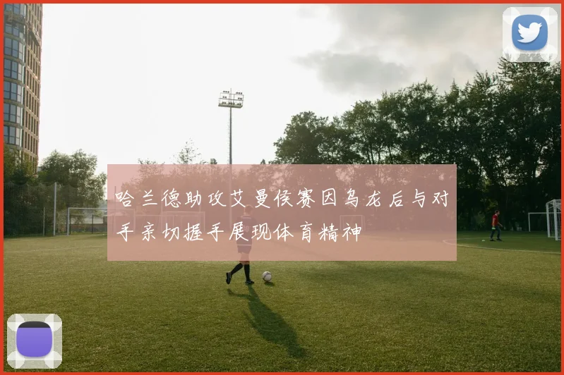 哈兰德助攻艾曼侯赛因乌龙后与对手亲切握手展现体育精神