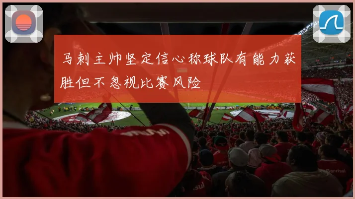 马刺主帅坚定信心称球队有能力获胜但不忽视比赛风险