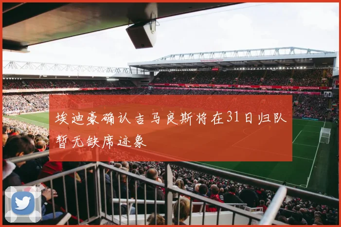 埃迪豪确认吉马良斯将在31日归队暂无缺席迹象