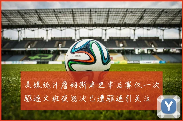 美媒统计詹姆斯库里季后赛仅一次驱逐文班夜场次已遭驱逐引关注