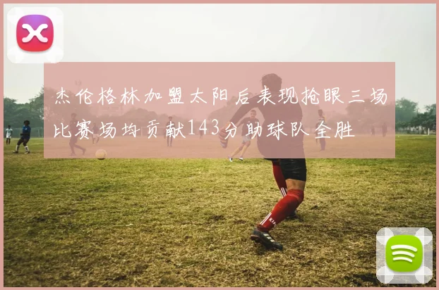 杰伦格林加盟太阳后表现抢眼三场比赛场均贡献143分助球队全胜