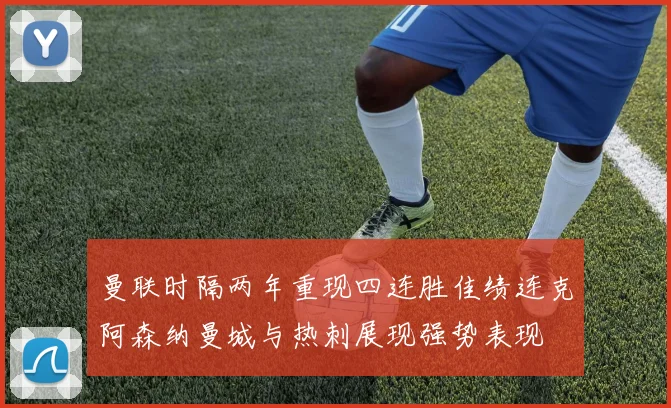 曼联时隔两年重现四连胜佳绩连克阿森纳曼城与热刺展现强势表现