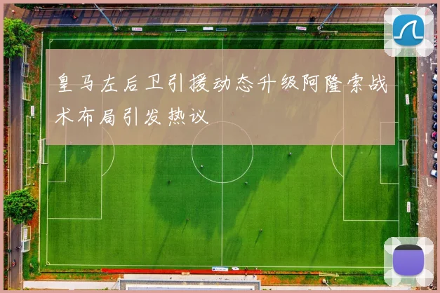皇马左后卫引援动态升级阿隆索战术布局引发热议