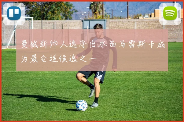 曼城新帅人选浮出水面马雷斯卡成为最合适候选之一