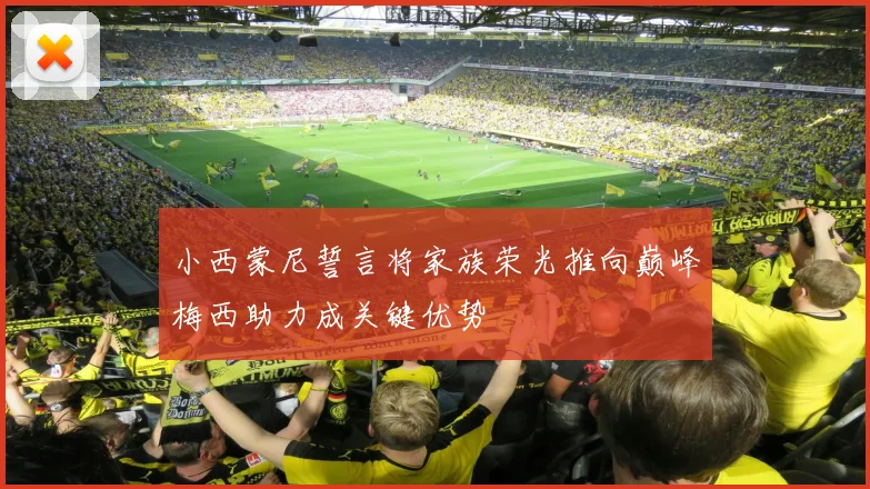 小西蒙尼誓言将家族荣光推向巅峰梅西助力成关键优势