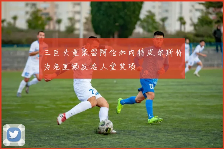 三巨头重聚雷阿伦加内特皮尔斯将为老里颁发名人堂奖项
