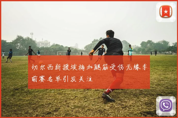 切尔西新援埃梅加腿筋受伤无缘季前赛名单引发关注