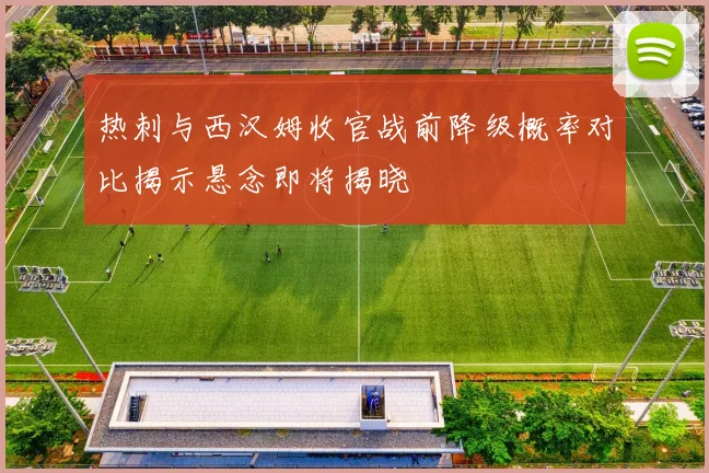 热刺与西汉姆收官战前降级概率对比揭示悬念即将揭晓