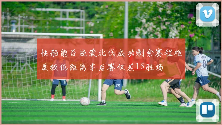 快船能否逆袭北伐成功剩余赛程难度较低距离季后赛仅差15胜场