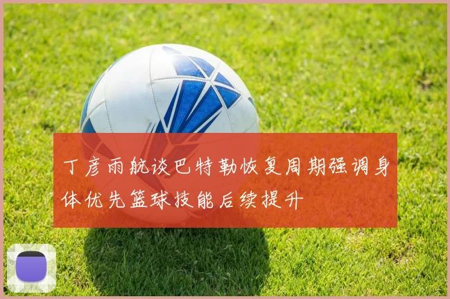 丁彦雨航谈巴特勒恢复周期强调身体优先篮球技能后续提升