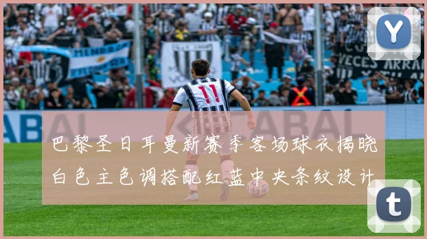 巴黎圣日耳曼新赛季客场球衣揭晓白色主色调搭配红蓝中央条纹设计