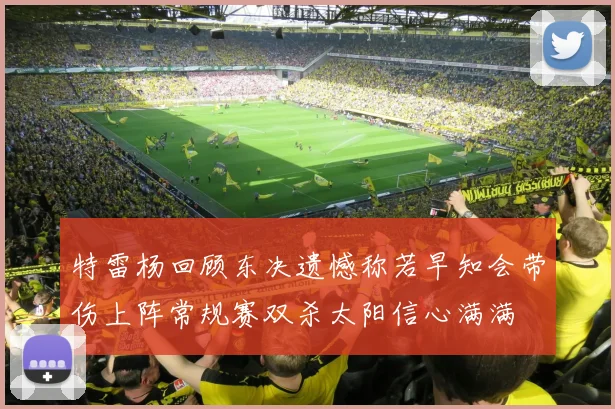 特雷杨回顾东决遗憾称若早知会带伤上阵常规赛双杀太阳信心满满