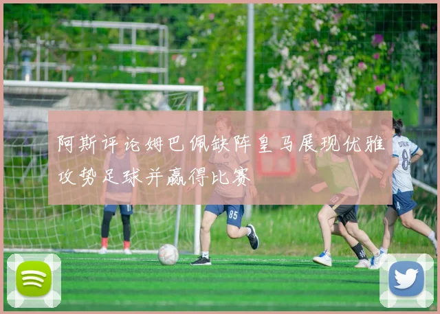 阿斯评论姆巴佩缺阵皇马展现优雅攻势足球并赢得比赛