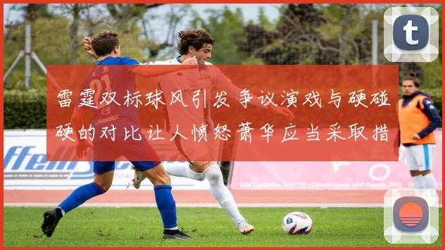 雷霆双标球风引发争议演戏与硬碰硬的对比让人愤怒萧华应当采取措施